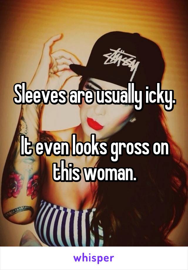 Sleeves are usually icky.

It even looks gross on this woman.