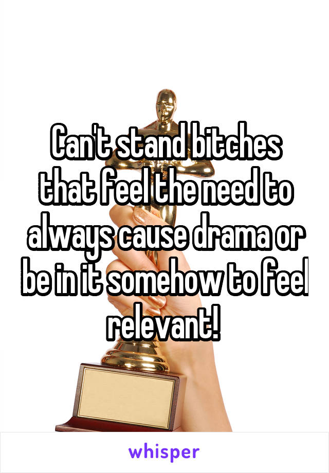 Can't stand bitches that feel the need to always cause drama or be in it somehow to feel relevant! 