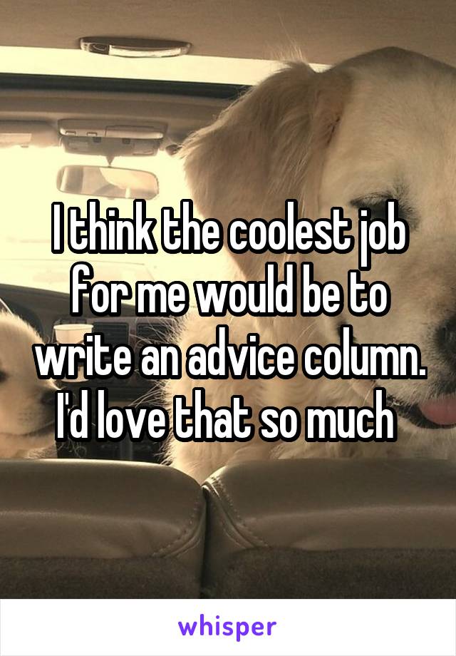 I think the coolest job for me would be to write an advice column. I'd love that so much 