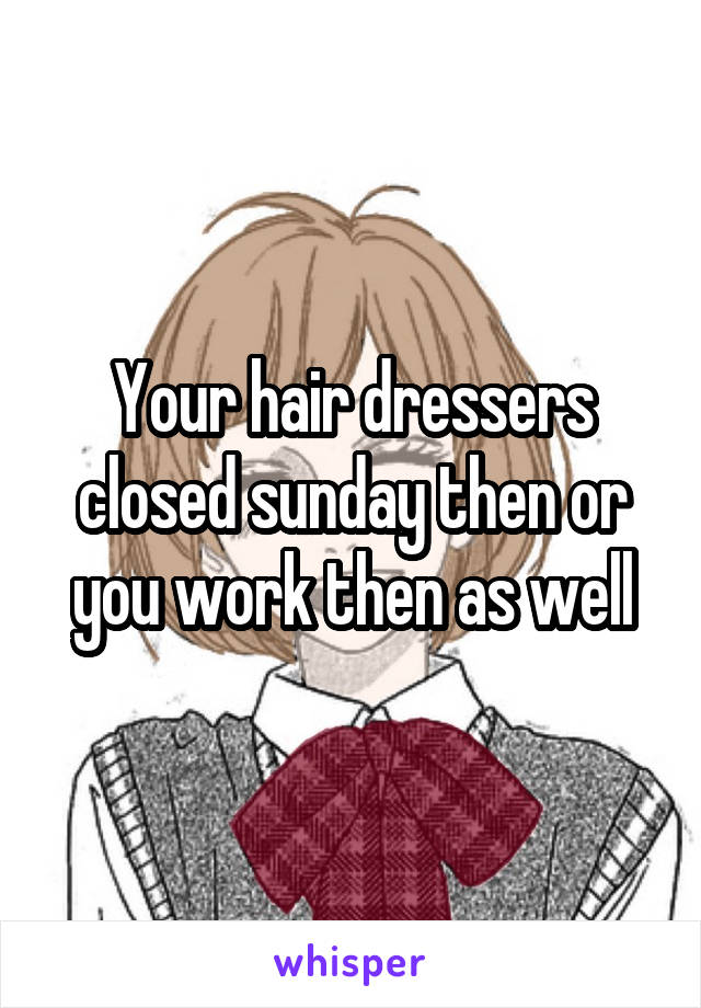 Your hair dressers closed sunday then or you work then as well