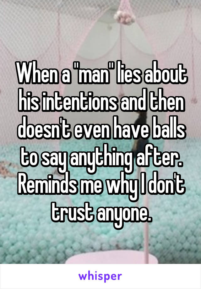 When a "man" lies about his intentions and then doesn't even have balls to say anything after. Reminds me why I don't trust anyone.