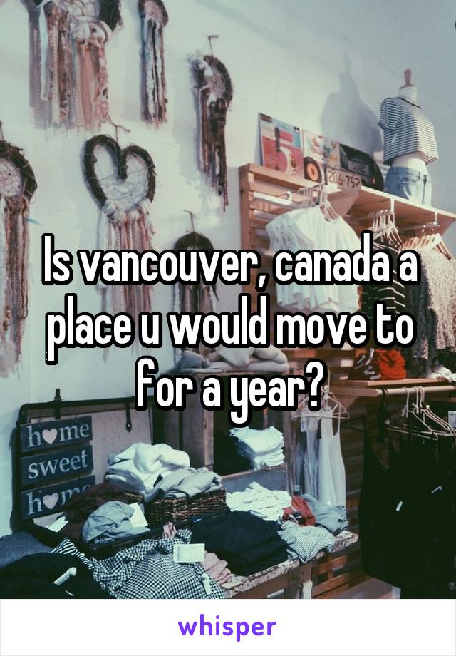 Is vancouver, canada a place u would move to for a year?