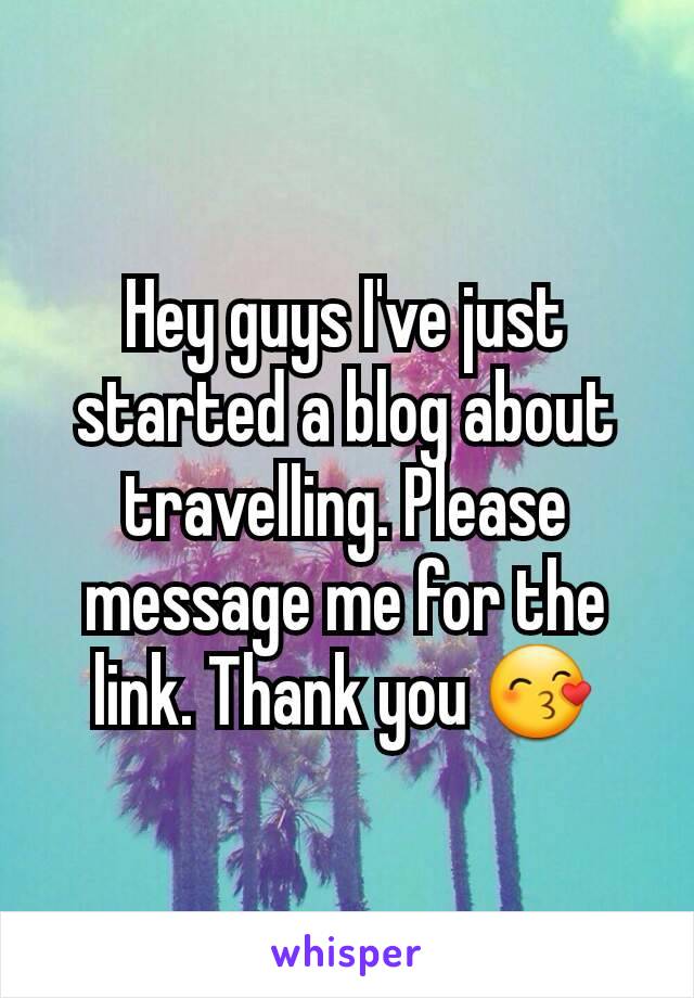 Hey guys I've just started a blog about travelling. Please message me for the link. Thank you 😙