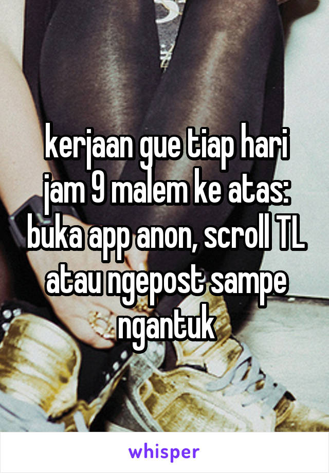 kerjaan gue tiap hari jam 9 malem ke atas: buka app anon, scroll TL atau ngepost sampe ngantuk