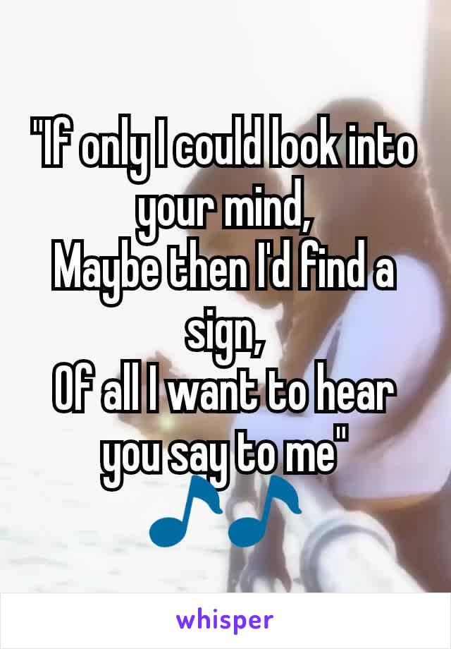 "If only I could look into your mind,
Maybe then I'd find a sign,
Of all I want to hear you say to me" 🎵🎵