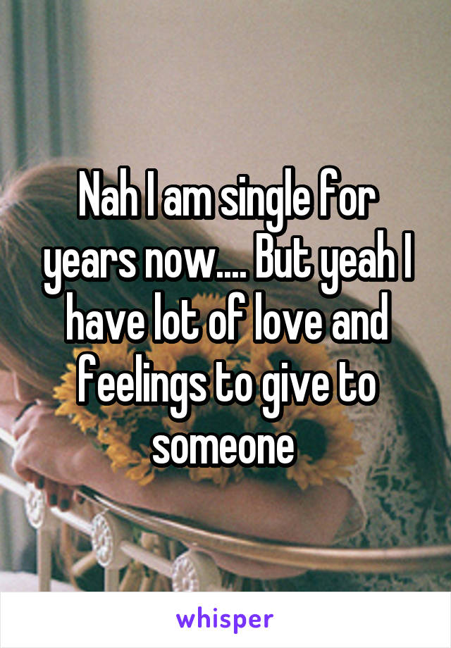 Nah I am single for years now.... But yeah I have lot of love and feelings to give to someone 