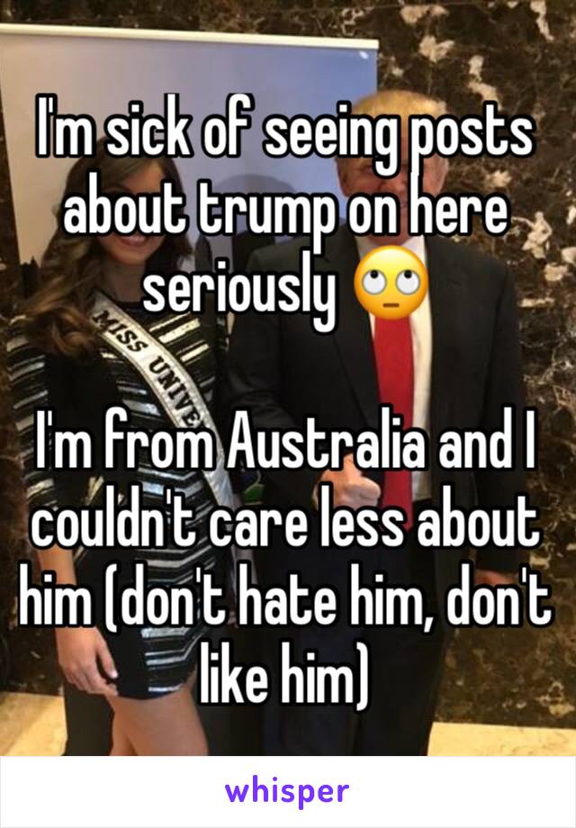 I'm sick of seeing posts about trump on here seriously 🙄

I'm from Australia and I couldn't care less about him (don't hate him, don't like him)