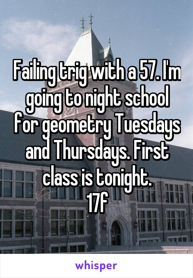 Failing trig with a 57. I'm going to night school for geometry Tuesdays and Thursdays. First class is tonight.
17f