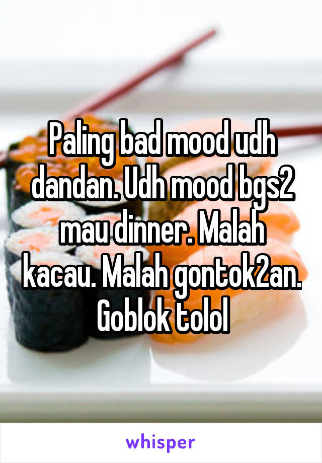 Paling bad mood udh dandan. Udh mood bgs2 mau dinner. Malah kacau. Malah gontok2an. Goblok tolol