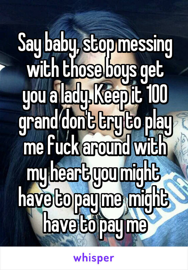 Say baby, stop messing with those boys get you a lady. Keep it 100 grand don't try to play me fuck around with my heart you might  have to pay me  might  have to pay me