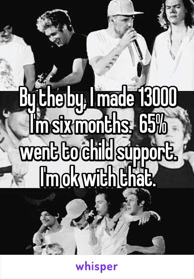 By the by, I made 13000 I'm six months.  65% went to child support. I'm ok with that.