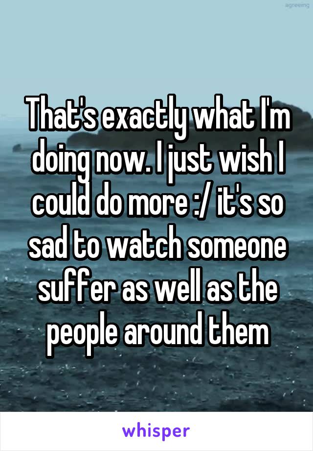 That's exactly what I'm doing now. I just wish I could do more :/ it's so sad to watch someone suffer as well as the people around them