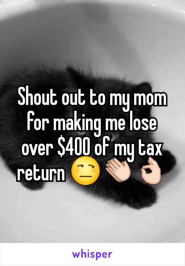 Shout out to my mom for making me lose over $400 of my tax return 😒👏👌