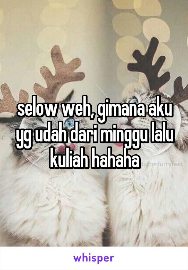 selow weh, gimana aku yg udah dari minggu lalu kuliah hahaha