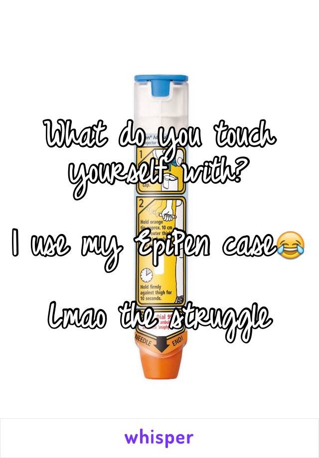 What do you touch yourself with?

I use my EpiPen case😂

Lmao the struggle 