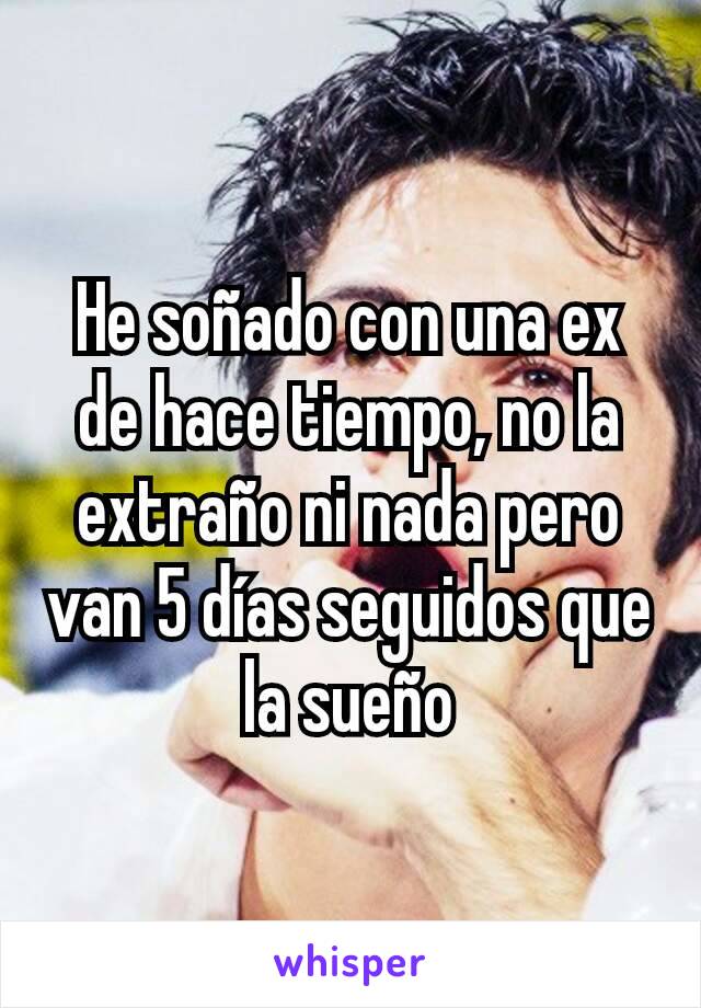 He soñado con una ex de hace tiempo, no la extraño ni nada pero van 5 días seguidos que la sueño