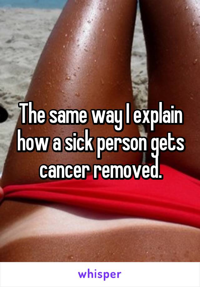 The same way I explain how a sick person gets cancer removed.