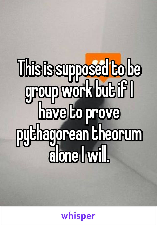 This is supposed to be group work but if I have to prove pythagorean theorum alone I will.