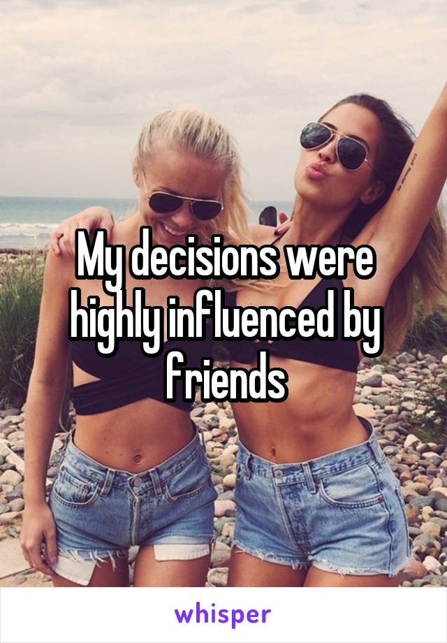 My decisions were highly influenced by friends