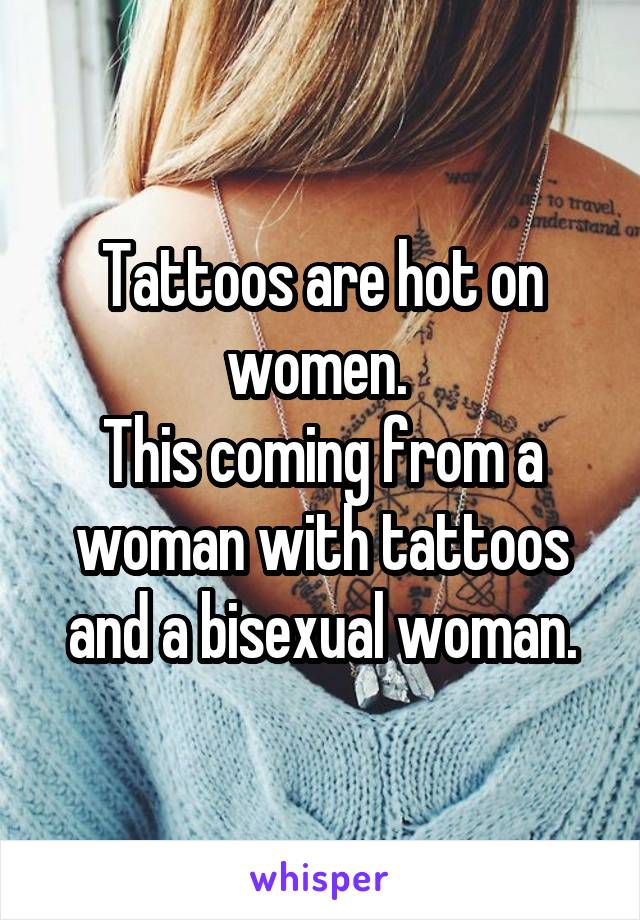 Tattoos are hot on women. 
This coming from a woman with tattoos and a bisexual woman.