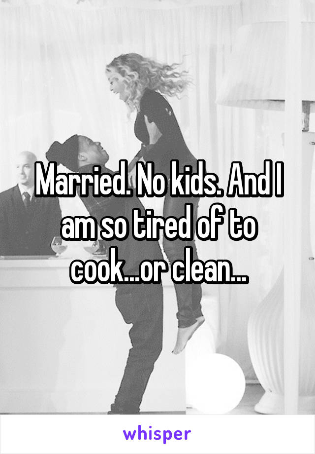 Married. No kids. And I am so tired of to cook...or clean...