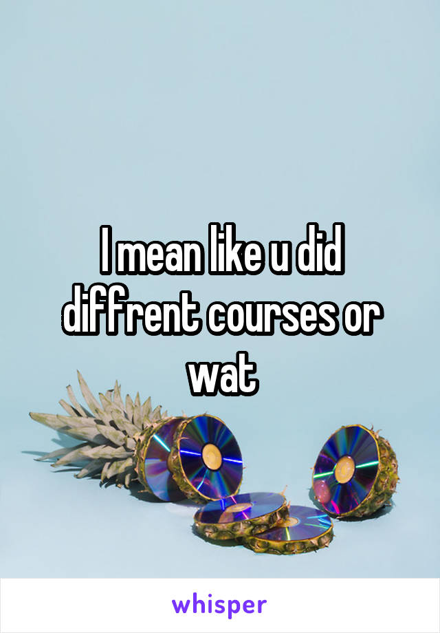 I mean like u did diffrent courses or wat