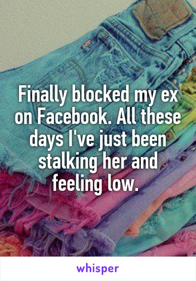 Finally blocked my ex on Facebook. All these days I've just been stalking her and feeling low. 