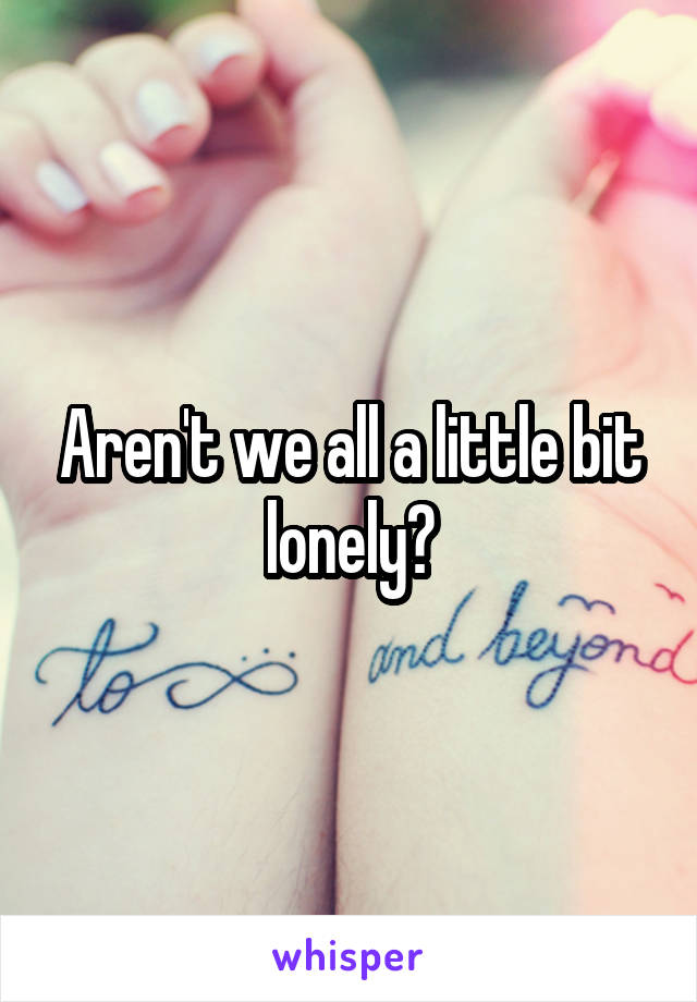 Aren't we all a little bit lonely?