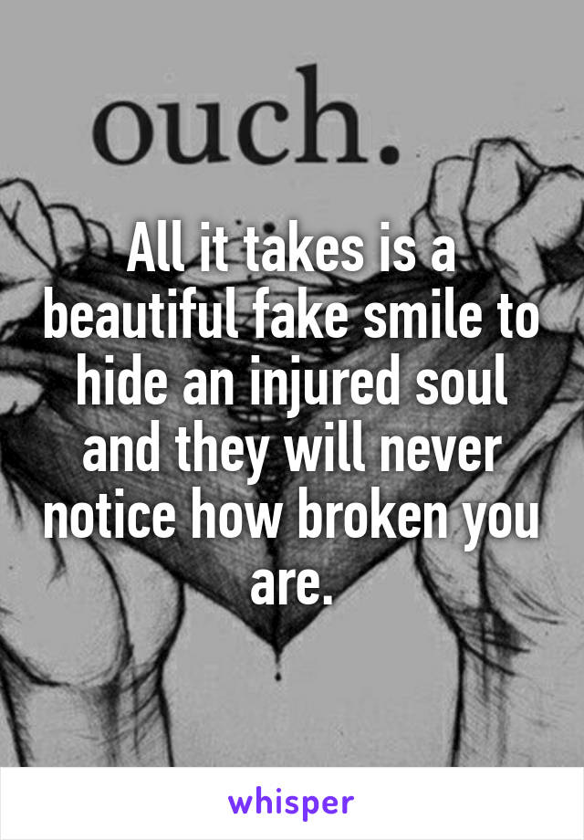 All it takes is a beautiful fake smile to hide an injured soul and they will never notice how broken you are.