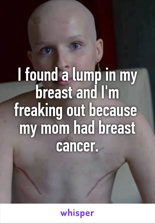 I found a lump in my breast and I'm freaking out because  my mom had breast cancer.