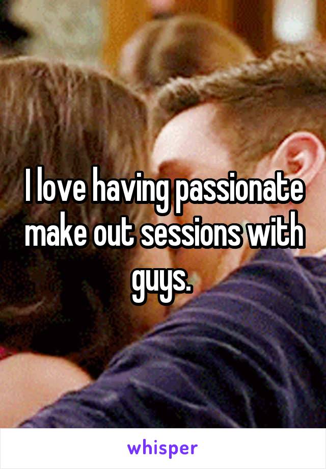 I love having passionate make out sessions with guys. 