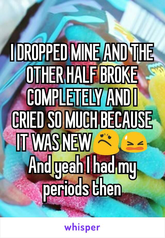 I DROPPED MINE AND THE OTHER HALF BROKE COMPLETELY AND I CRIED SO MUCH BECAUSE IT WAS NEW😟😫
And yeah I had my periods then