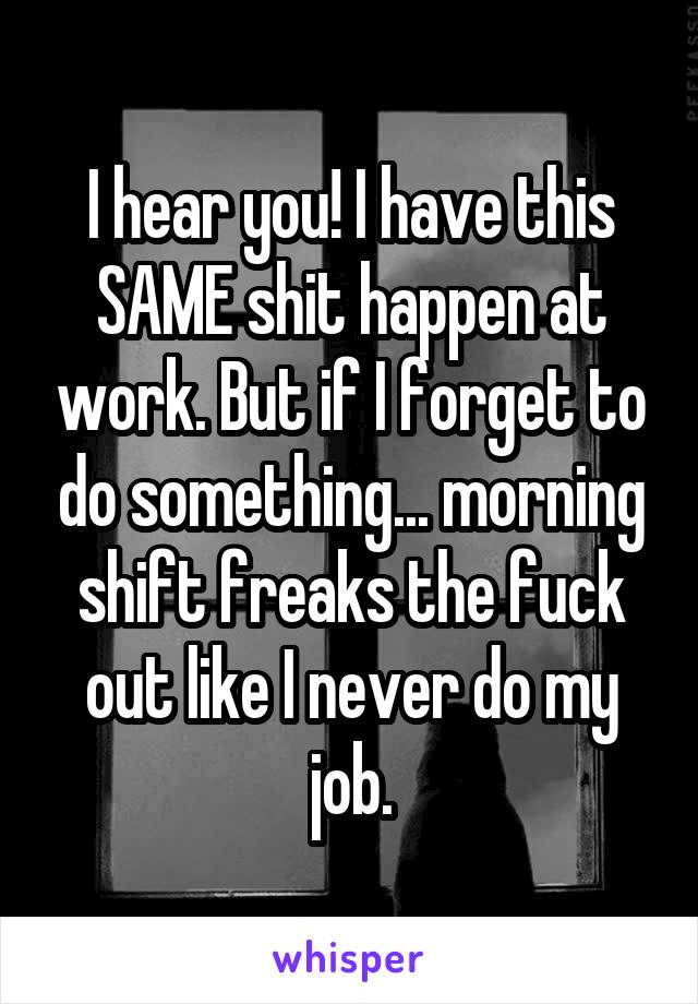 I hear you! I have this SAME shit happen at work. But if I forget to do something... morning shift freaks the fuck out like I never do my job.