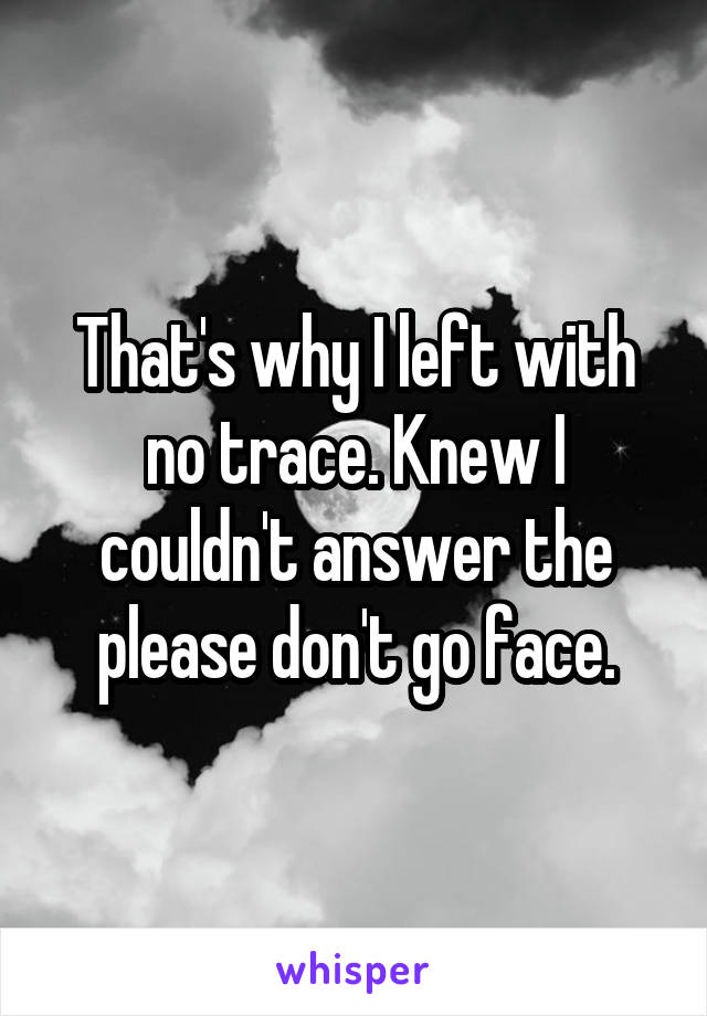 That's why I left with no trace. Knew I couldn't answer the please don't go face.