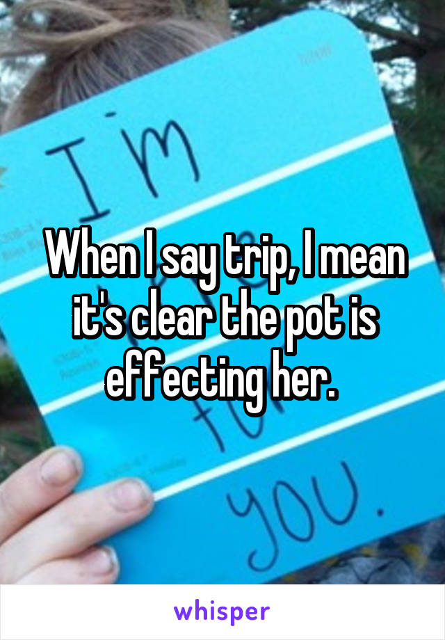 When I say trip, I mean it's clear the pot is effecting her. 