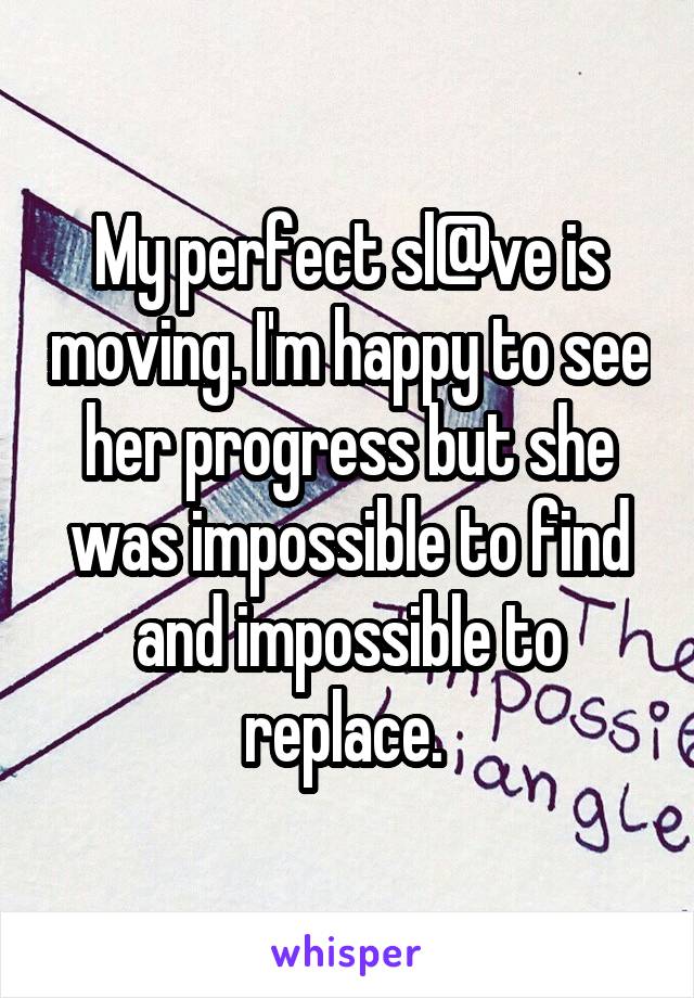 My perfect sl@ve is moving. I'm happy to see her progress but she was impossible to find and impossible to replace. 