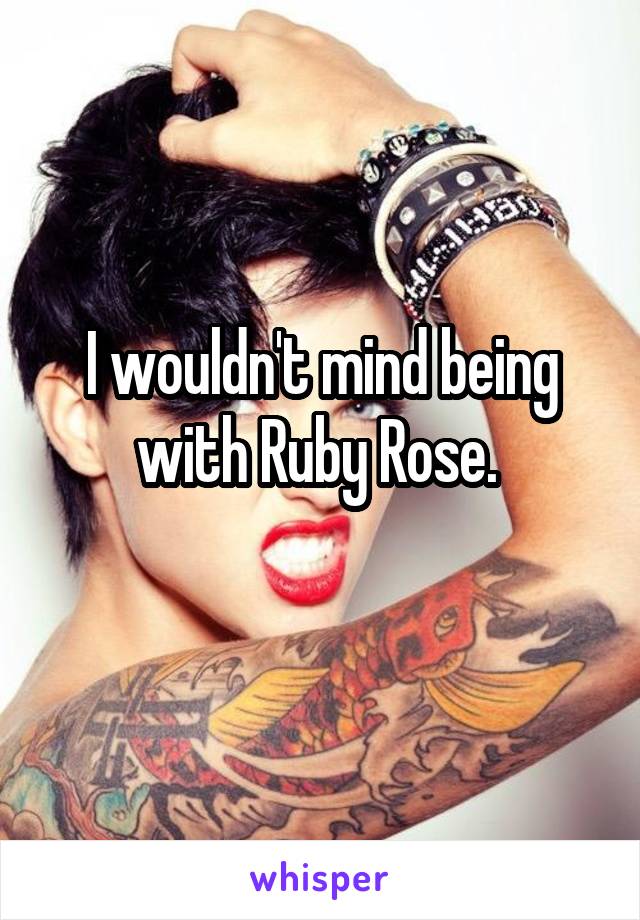 I wouldn't mind being with Ruby Rose. 
