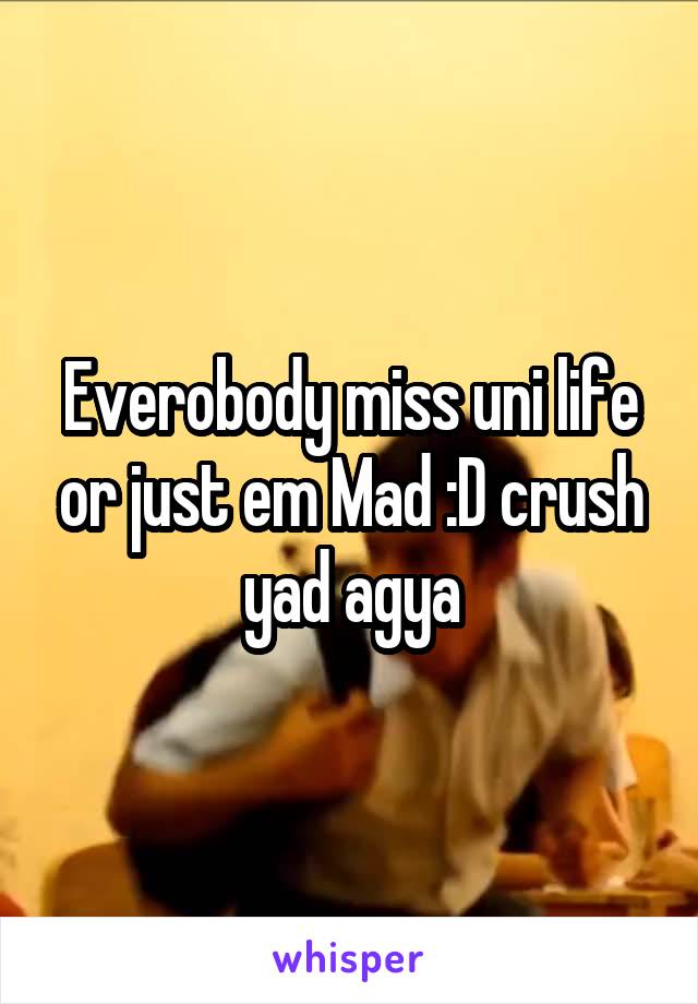 Everobody miss uni life or just em Mad :D crush yad agya