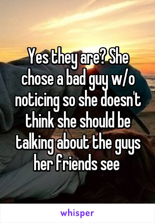 Yes they are? She chose a bad guy w/o noticing so she doesn't think she should be talking about the guys her friends see 