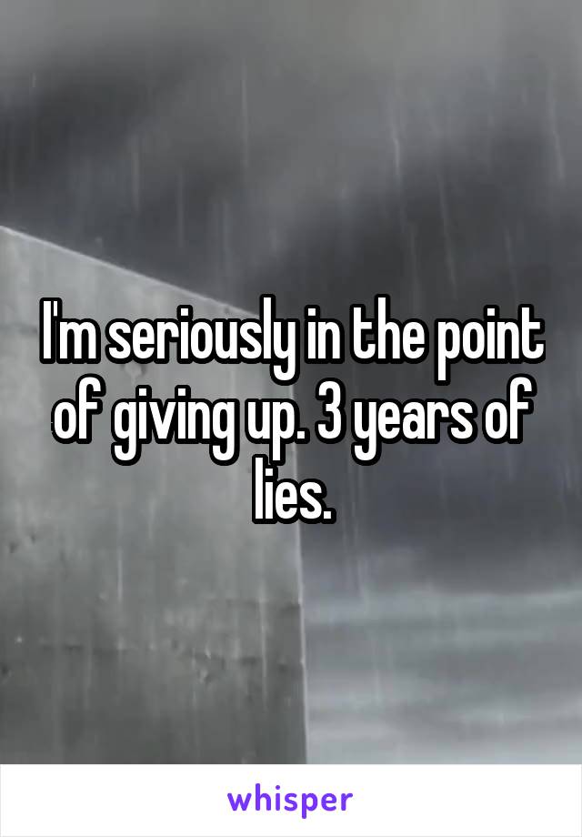 I'm seriously in the point of giving up. 3 years of lies.