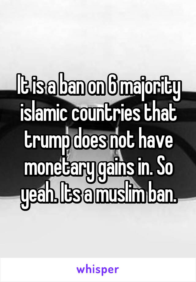 It is a ban on 6 majority islamic countries that trump does not have monetary gains in. So yeah. Its a muslim ban.