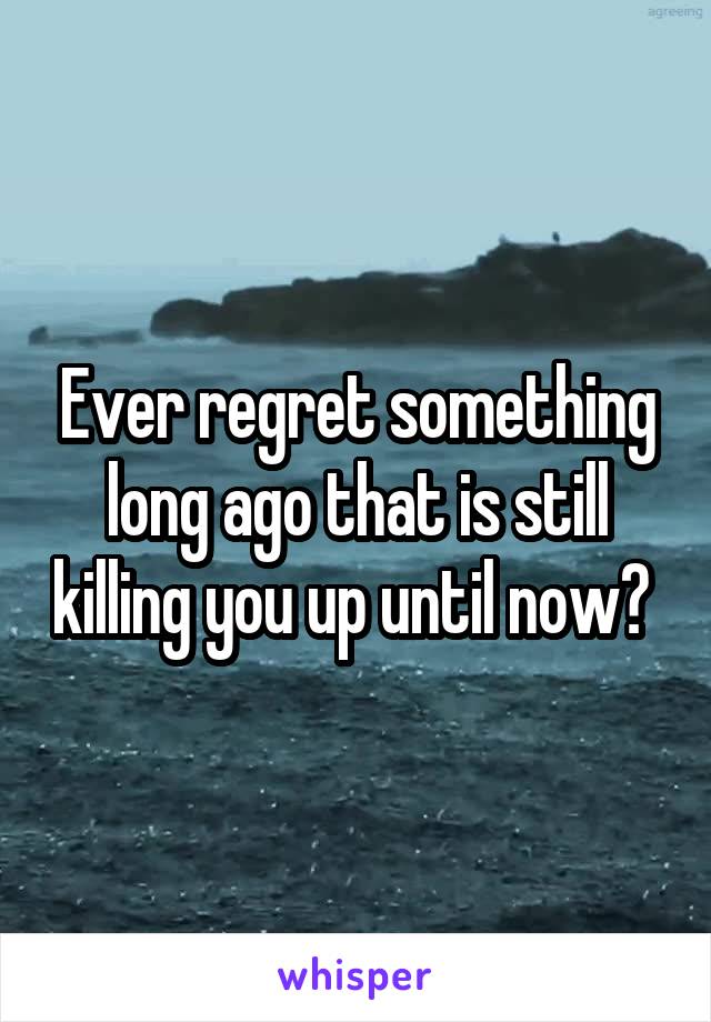 Ever regret something long ago that is still killing you up until now? 