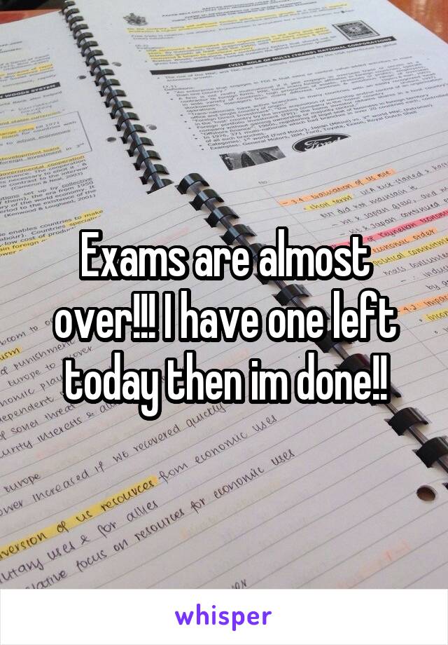 Exams are almost over!!! I have one left today then im done!!