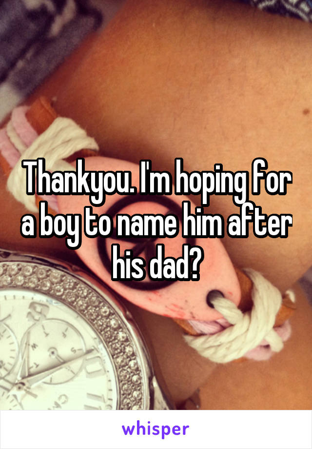 Thankyou. I'm hoping for a boy to name him after his dad😔