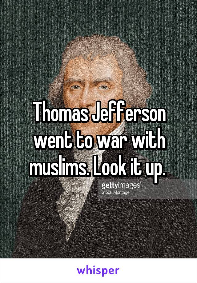 Thomas Jefferson went to war with muslims. Look it up. 