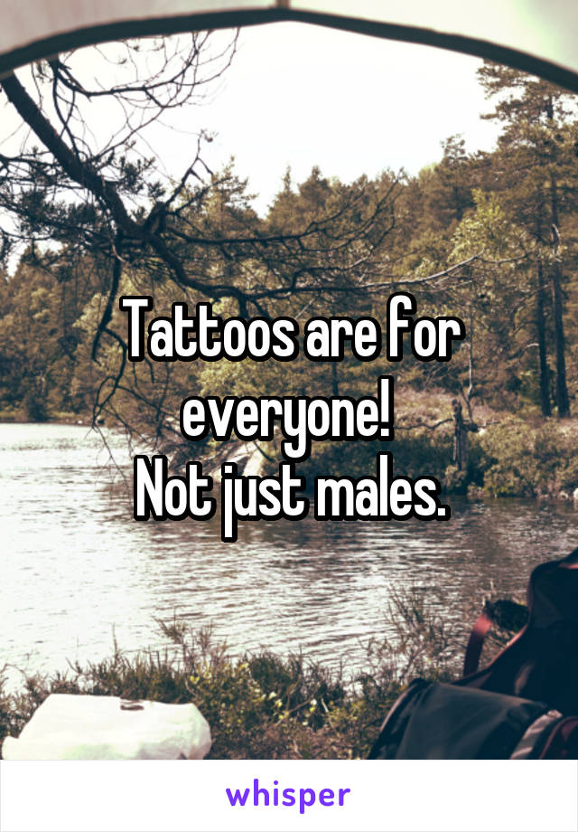 Tattoos are for everyone! 
Not just males.