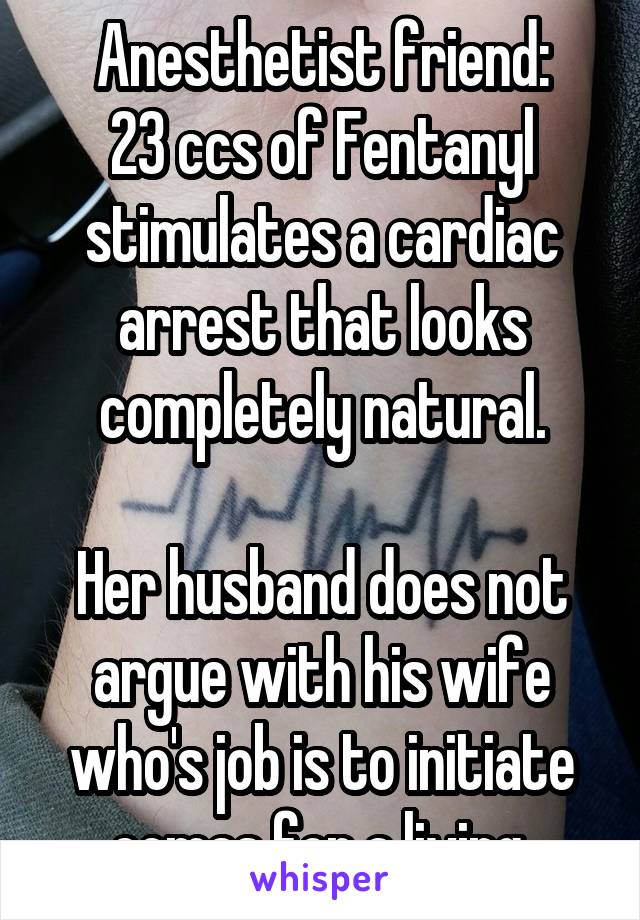 Anesthetist friend:
23 ccs of Fentanyl stimulates a cardiac arrest that looks completely natural.

Her husband does not argue with his wife who's job is to initiate comas for a living.