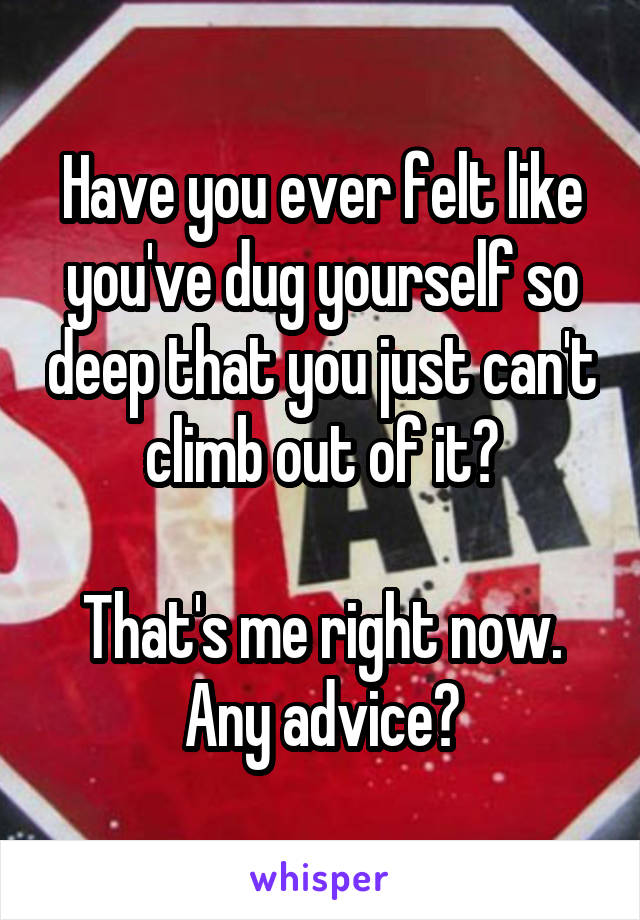 Have you ever felt like you've dug yourself so deep that you just can't climb out of it?

That's me right now. Any advice?