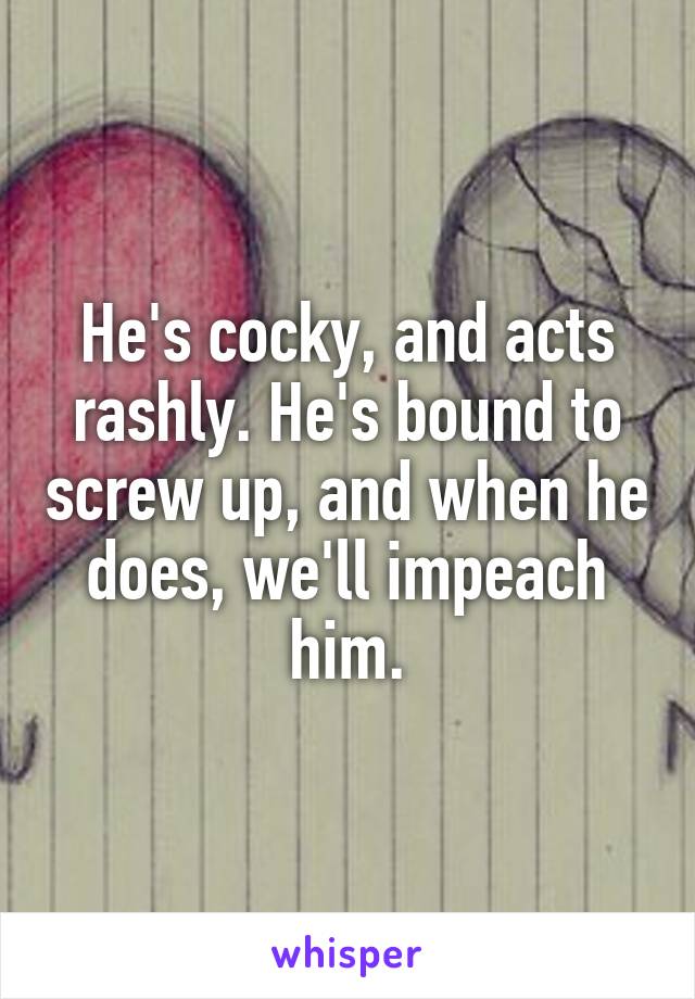 He's cocky, and acts rashly. He's bound to screw up, and when he does, we'll impeach him.