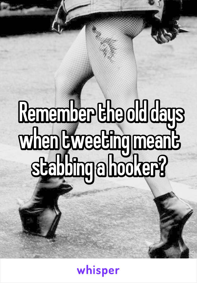  Remember the old days when tweeting meant stabbing a hooker?